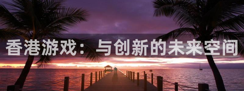 杏耀官网注册方法是什么样的：香港游戏：与创新的未来空间