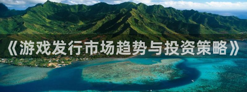 杏耀官网客服：《游戏发行市场趋势与投资策略》