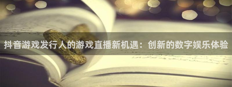 杏耀官网登录注册账号是什么意思：抖音游戏发行人的游戏直播新机遇：创新的数字娱乐体验
