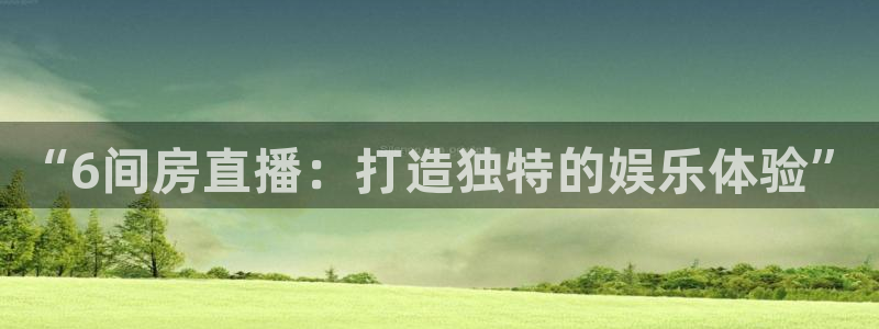 说球帝直播赛事直播：“6间房直播：打造独特的娱乐体验”