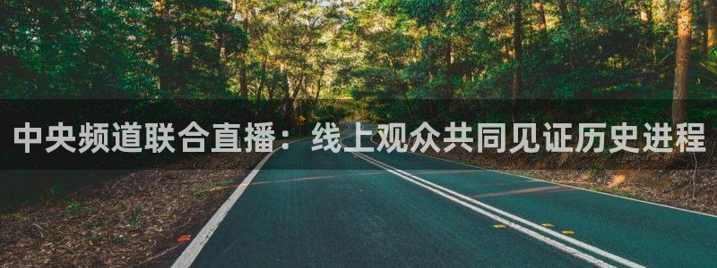 说球帝nba直播在线观看免费下载：中央频道联合直播：线上观众共同见证历史进程